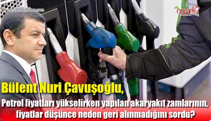 Bülent Nuri Çavuşoğlu, petrol fiyatları yükselirken yapılan akaryakıt zamlarının, fiyatlar düşünce neden geri alınmadığını sordu